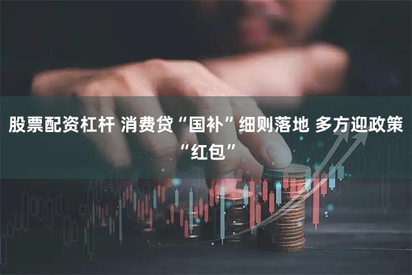 股票配资杠杆 消费贷“国补”细则落地 多方迎政策“红包”