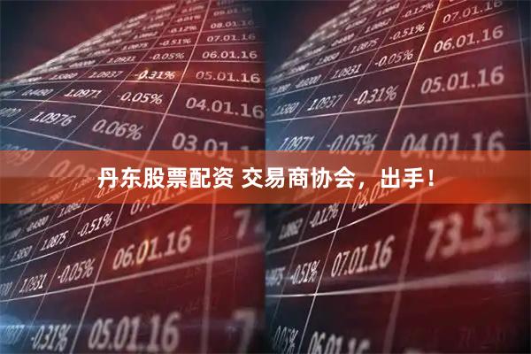 丹东股票配资 交易商协会，出手！