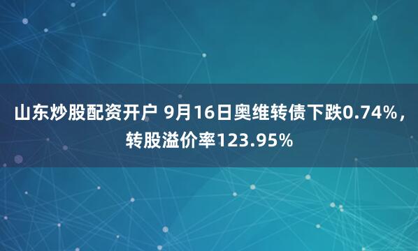 山东炒股配资开户 9月16日奥维转债下跌0.74%，转股溢价率123.95%