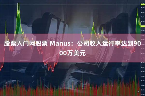 股票入门网股票 Manus：公司收入运行率达到9000万美元