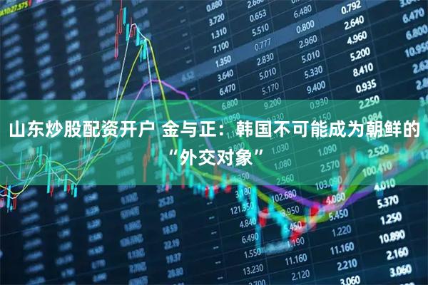 山东炒股配资开户 金与正：韩国不可能成为朝鲜的“外交对象”