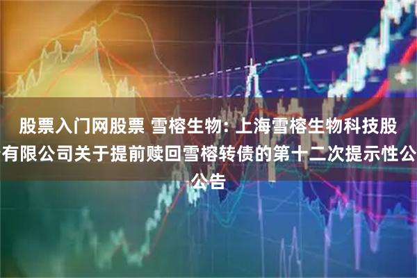 股票入门网股票 雪榕生物: 上海雪榕生物科技股份有限公司关于提前赎回雪榕转债的第十二次提示性公告