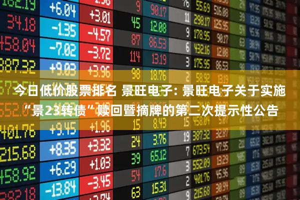 今日低价股票排名 景旺电子: 景旺电子关于实施“景23转债”赎回暨摘牌的第二次提示性公告