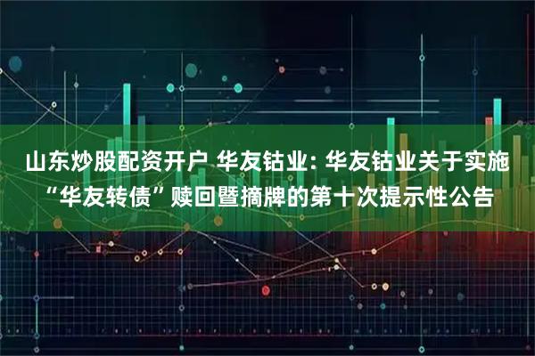 山东炒股配资开户 华友钴业: 华友钴业关于实施“华友转债”赎回暨摘牌的第十次提示性公告