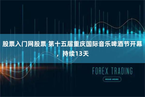 股票入门网股票 第十五届重庆国际音乐啤酒节开幕，持续13天