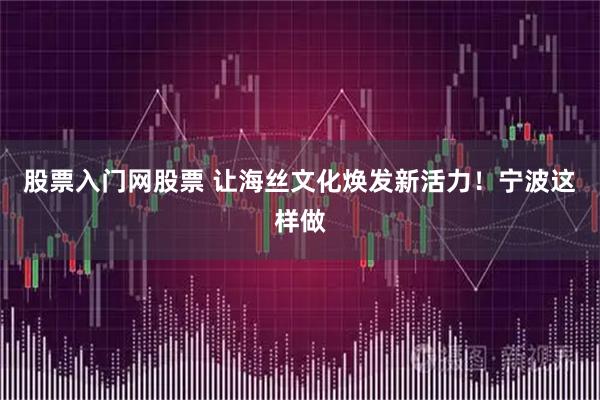 股票入门网股票 让海丝文化焕发新活力！宁波这样做